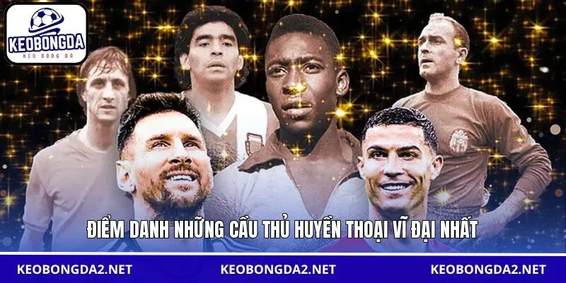 Điểm danh những cầu thủ huyền thoại vĩ đại nhất