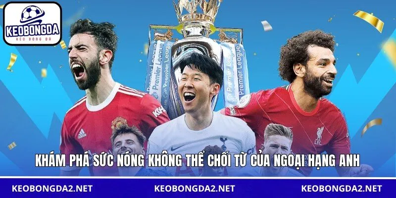 Khám phá sức nóng không thể chối từ của Ngoại hạng Anh