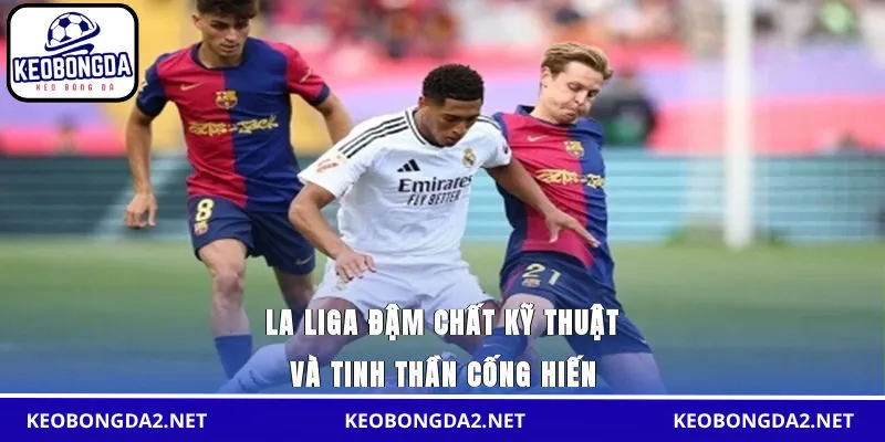 La Liga đậm chất kỹ thuật và tinh thần cống hiến
